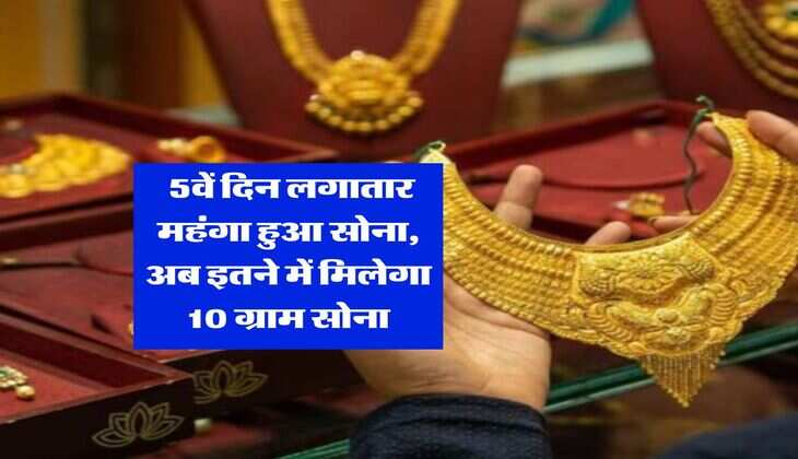 Gold Rate : 5वें दिन लगातार महंगा हुआ सोना, अब इतने में मिलेगा 10 ग्राम सोना