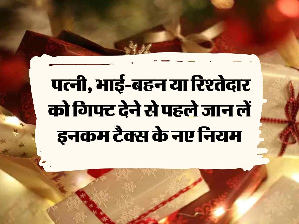 Income Tax Rules : पत्‍नी, भाई-बहन या रिश्तेदार को गिफ्ट देने से पहले जान लें इनकम टैक्स के नए नियम