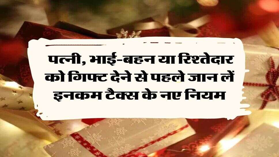 Income Tax Rules : पत्&zwj;नी, भाई-बहन या रिश्तेदार को गिफ्ट देने से पहले जान लें इनकम टैक्स के नए नियम