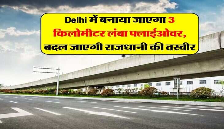 Delhi में बनाया जाएगा 3 किलोमीटर लंबा फ्लाईओवर, बदल जाएगी राजधानी की तस्वीर