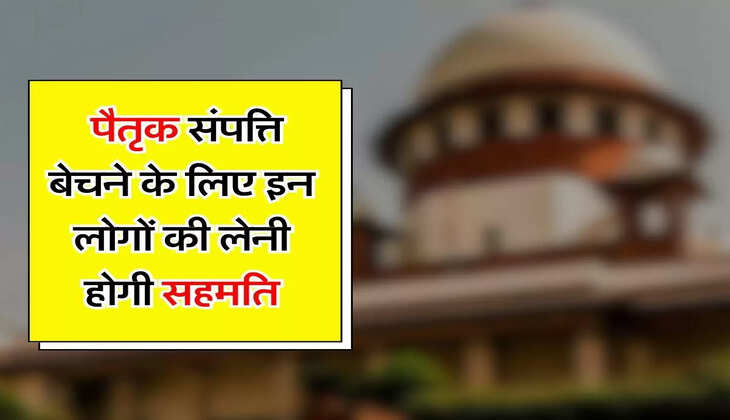 Supreme Court's Decision - पैतृक संपत्ति बेचने के लिए इन लोगों की लेनी होगी सहमति, जानिए सुप्रीम कोर्ट का फैसला 