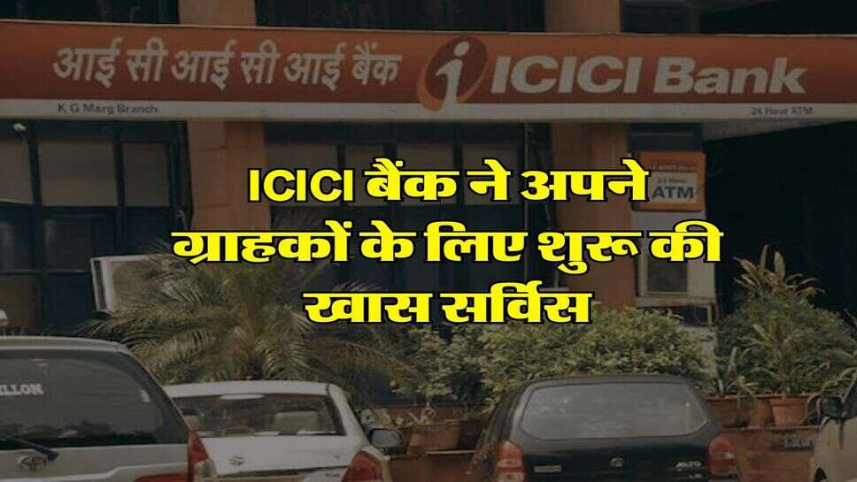 ICICI बैंक ने अपने ग्राहकों के लिए शुरू की खास सर्विस, मिलेगा बड़ा फायदा