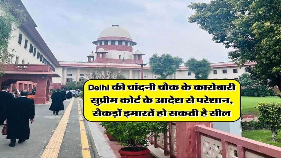 Delhi की चांदनी चौक के कारोबारी सुप्रीम कोर्ट के आदेश से परेशान, सैकड़ों इमारतें हो सकती है सील