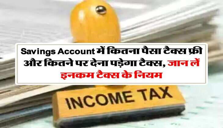 Savings Account में कितना पैसा टैक्स फ्री और कितने पर देना पड़ेगा टैक्स, जान लें इनकम टैक्स के नियम