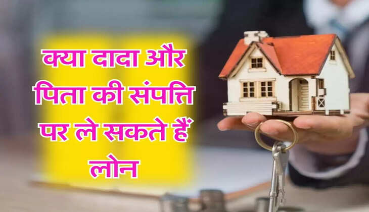 Property Rights : क्या दादा और पिता की संपत्ति पर ले सकते हैं लोन, जानिए संपत्ति के अधिकार