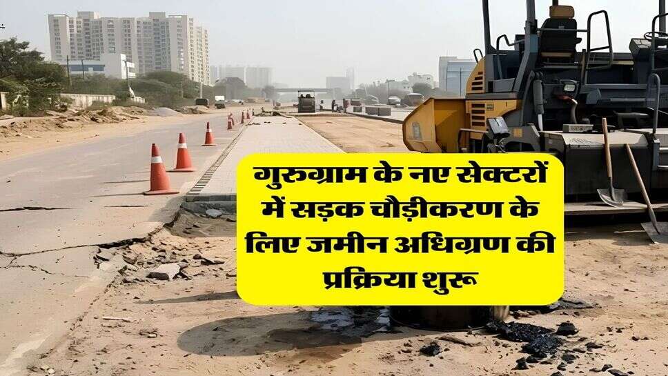गुरुग्राम के नए सेक्टरों में सड़क चौड़ीकरण के लिए जमीन अधिग्रण की प्रक्रिया शुरू