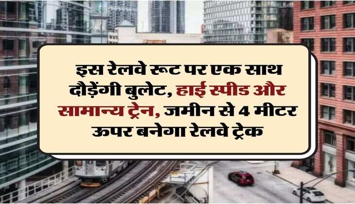 Indian Railways : इस रेलवे रूट पर एक साथ दौड़ेंगी बुलेट, हाई स्पीड और सामान्य ट्रेन, जमीन से 4 मीटर ऊपर बनेगा रेलवे ट्रेक