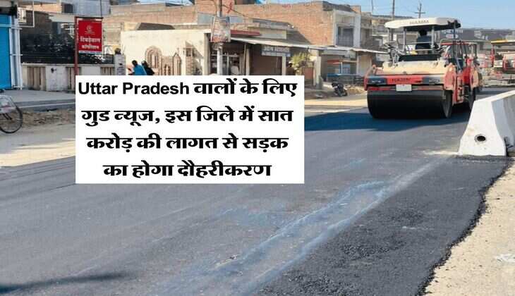 Uttar Pradesh वालों के लिए गुड न्यूज, इस जिले में सात करोड़ की लागत से सड़क का होगा दौहरीकरण