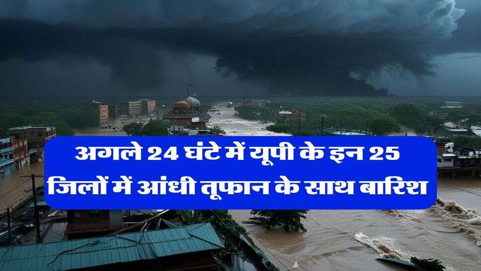 up ka mausam &nbsp;: अगले 24 घंटे में यूपी के इन 25 जिलों में आंधी तूफान के साथ बारिश
