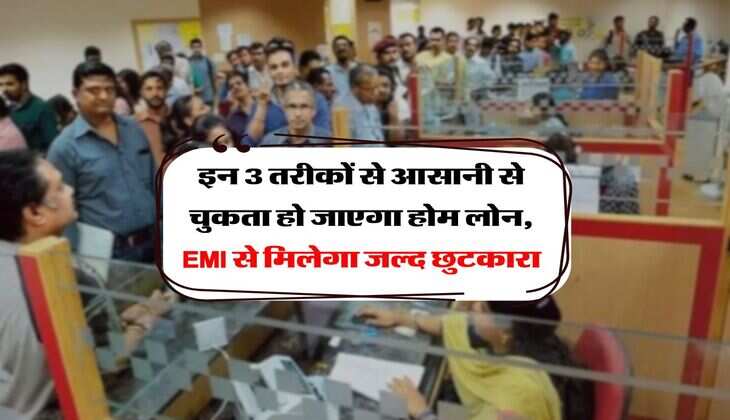 Home Loan : इन 3 तरीकों से आसानी से चुकता हो जाएगा होम लोन, EMI से मिलेगा जल्द छुटकारा  