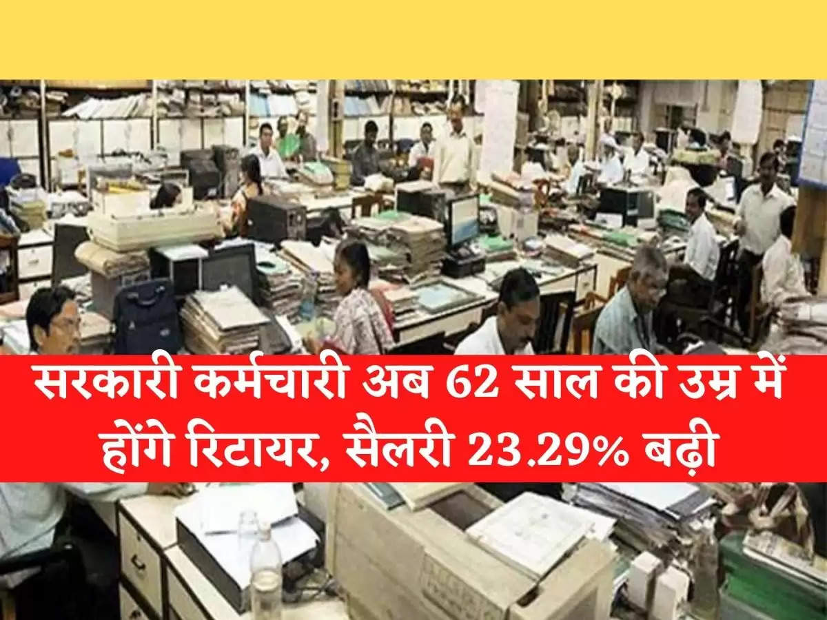 Salary Hike:सरकारी कर्मचारी अब 62 साल की उम्र में होंगे रिटायर, सैलरी 23.29% बढ़ी