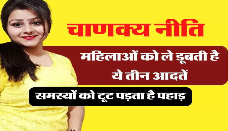Chanakya Niti:  महिलाओं को ले डूबती है महिलाओं की ये तीन आदतें, समस्यों को टूट पड़ता है पहाड़