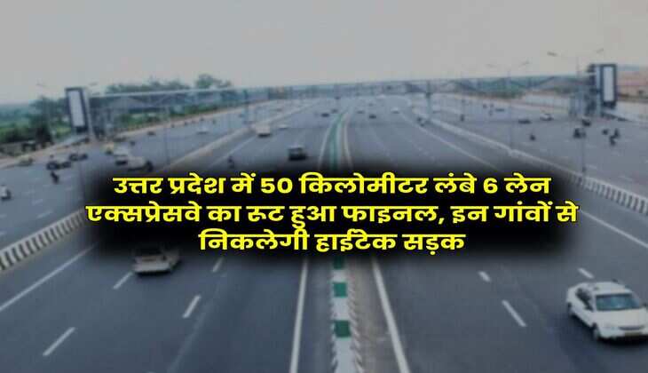 UP News : उत्तर प्रदेश में 50 किलोमीटर लंबे 6 लेन एक्सप्रेसवे का रूट हुआ फाइनल, इन गांवों से निकलेगी हाईटेक सड़क