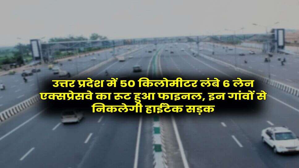 UP News : उत्तर प्रदेश में 50 किलोमीटर लंबे 6 लेन एक्सप्रेसवे का रूट हुआ फाइनल, इन गांवों से निकलेगी हाईटेक सड़क