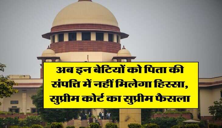 Supreme Court : अब इन बेटियों को पिता की संपत्ति में नहीं मिलेगा हिस्सा, सुप्रीम कोर्ट का सुप्रीम फैसला
