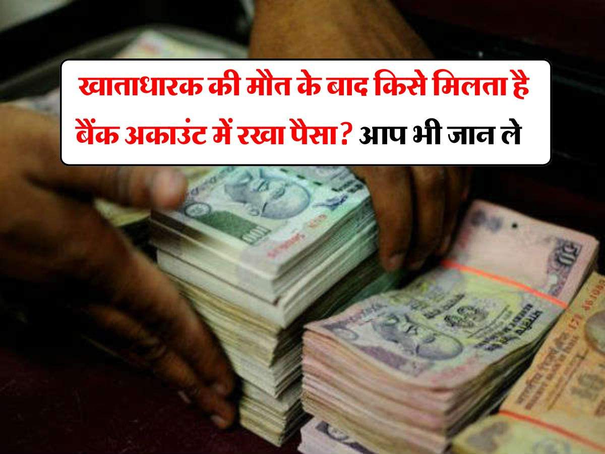 Bank Account : खाताधारक की मौत के बाद किसे मिलता है बैंक अकाउंट में रखा पैसा? आप भी जान ले