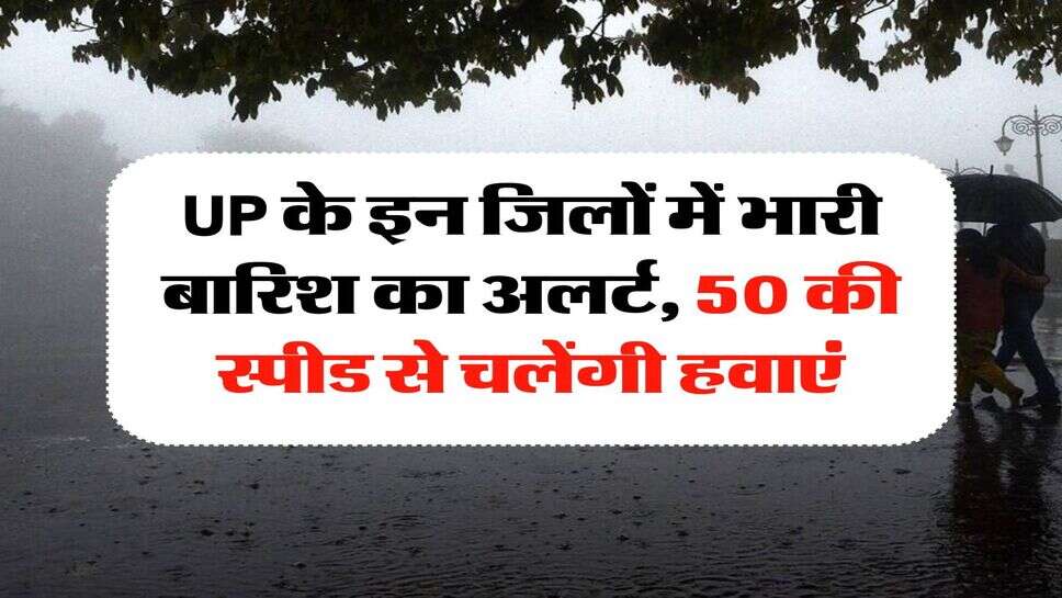 UP के इन जिलों में भारी बारिश का अलर्ट, 50 की स्पीड से चलेंगी हवाएं