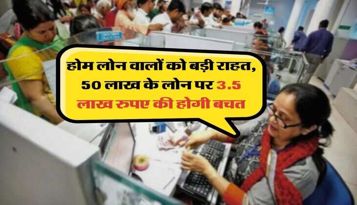 होम लोन वालों को बड़ी राहत, 50 लाख के लोन पर 3.5 लाख रुपए की होगी बचत