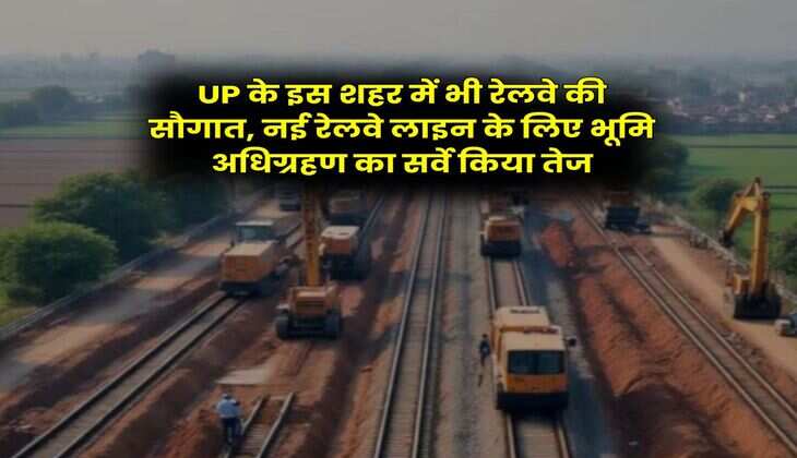 UP के इस शहर में भी रेलवे की सौगात, नई रेलवे लाइन के लिए भूमि अधिग्रहण का सर्वे किया तेज