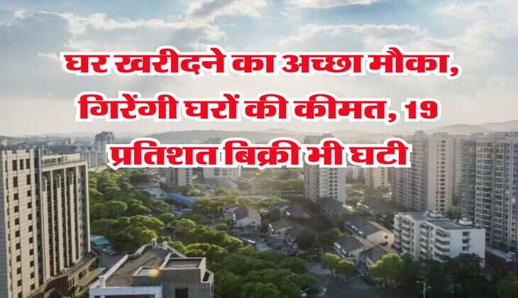Property Knowledge : घर खरीदने का अच्छा मौका, गिरेंगी घरों की कीमत, 19 प्रतिशत बिक्री भी घटी