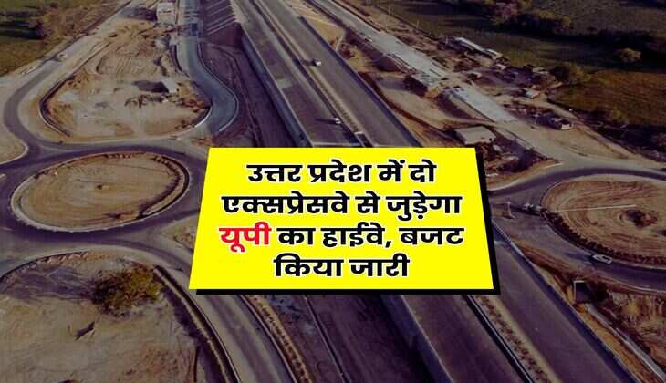 UP News : उत्तर प्रदेश में दो एक्सप्रेसवे से जुड़ेगा यूपी का हाईवे, बजट किया जारी