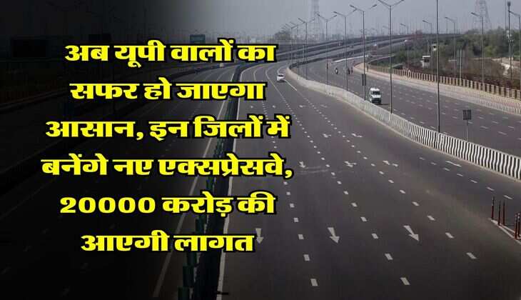 Expressways in UP : अब यूपी वालों का सफर हो जाएगा आसान, इन जिलों में बनेंगे नए एक्सप्रेसवे, 20000 करोड़ की आएगी लागत