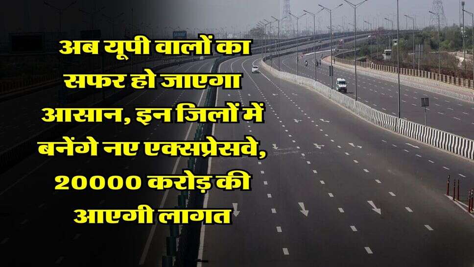 Expressways in UP : अब यूपी वालों का सफर हो जाएगा आसान, इन जिलों में बनेंगे नए एक्सप्रेसवे, 20000 करोड़ की आएगी लागत