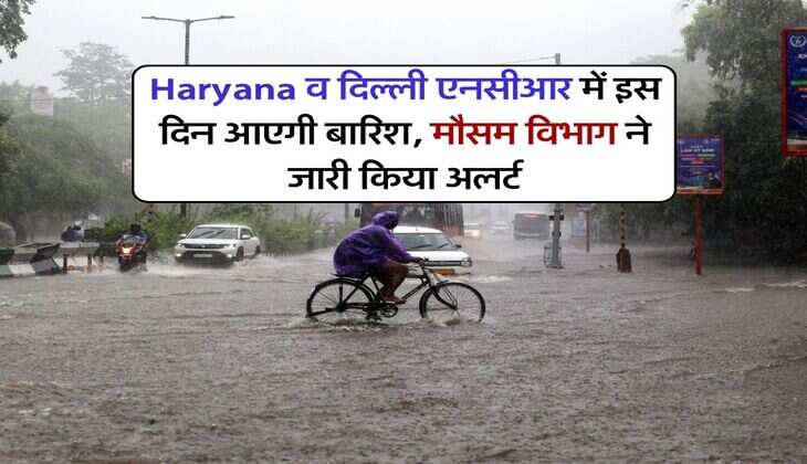 Haryana व दिल्ली एनसीआर में इस दिन आएगी बारिश, मौसम विभाग ने जारी किया अलर्ट