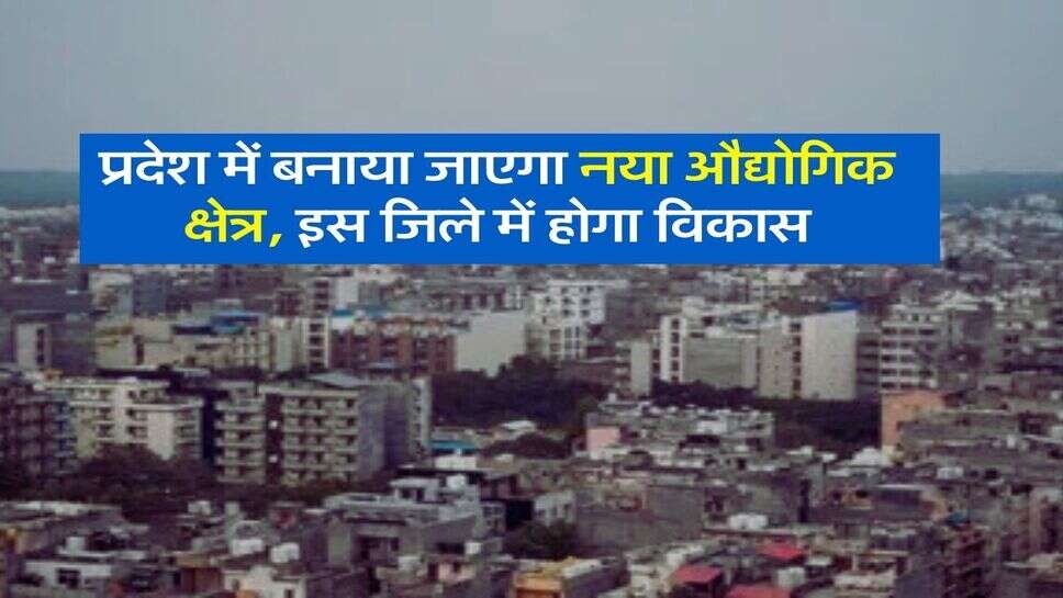 New Industrial Area: प्रदेश में बनाया जाएगा नया औद्योगिक क्षेत्र, इस जिले में होगा विकास