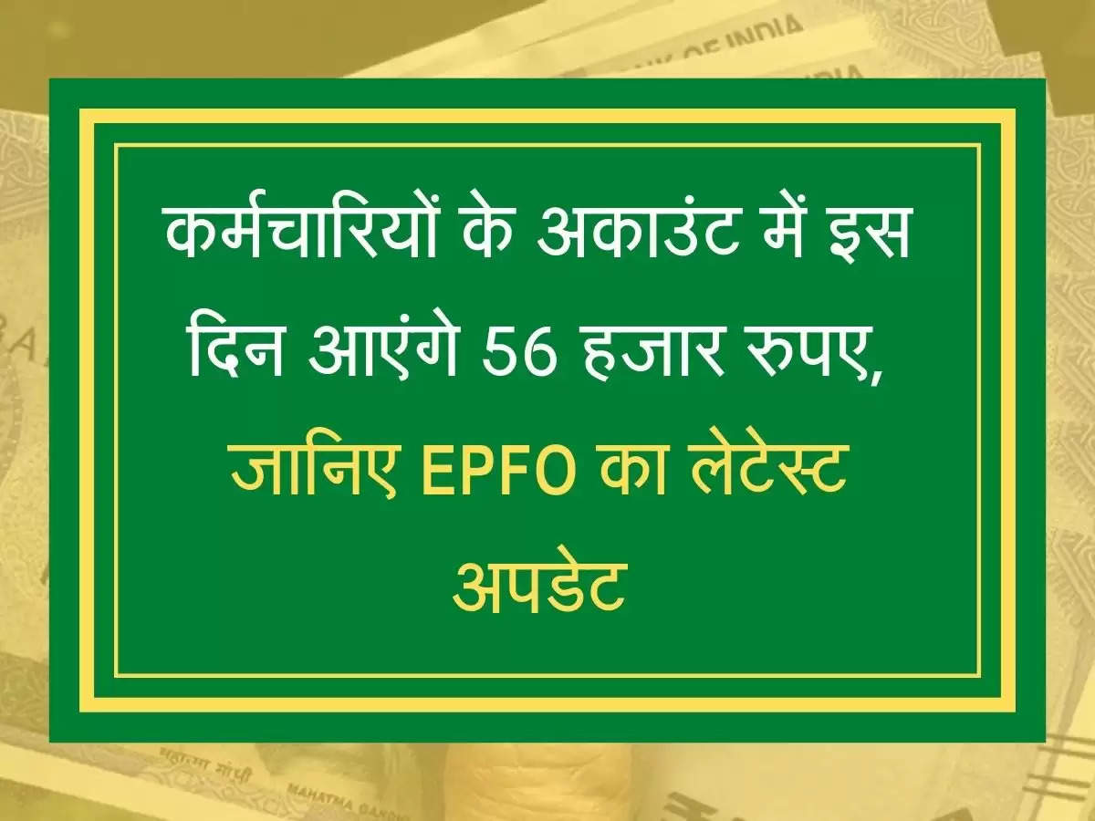 EPFO Update  कर्मचारियों के अकाउंट में इस दिन आएंगे 56 हजार रुपए, जानिए EPFO का लेटेस्ट अपडेट