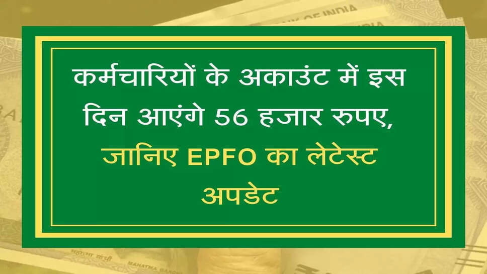 EPFO Update  कर्मचारियों के अकाउंट में इस दिन आएंगे 56 हजार रुपए, जानिए EPFO का लेटेस्ट अपडेट