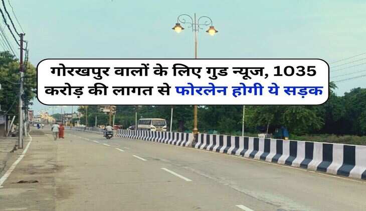 UP News : गोरखपुर वालों के लिए गुड न्यूज, 1035 करोड़ की लागत से फोरलेन होगी ये सड़क
