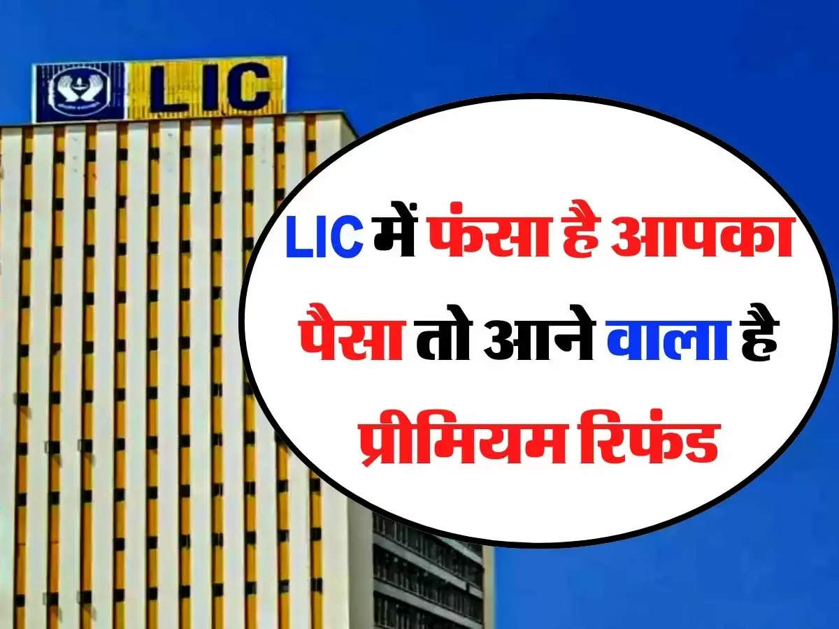 LIC में फंसा है आपका पैसा तो आने वाला है प्रीमियम रिफंड