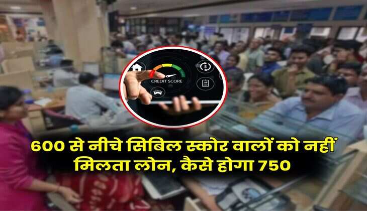 CIBIL Score : 600 से नीचे सिबिल स्कोर वालों को नहीं मिलता लोन, कैसे होगा 750, लोन लेने वाले जरूर जान लें काम की बात