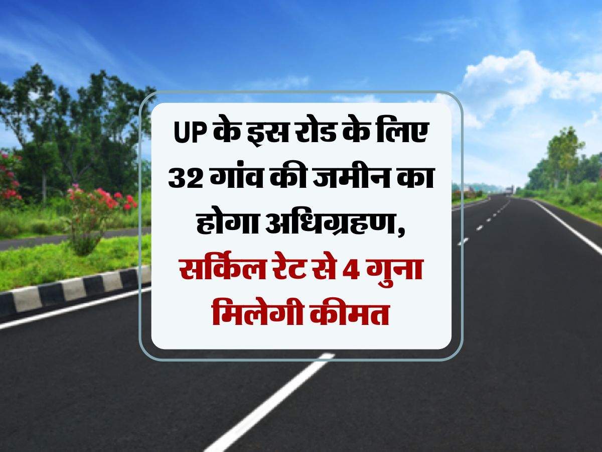 UP के इस रोड के लिए 32 गांव की जमीन का होगा अधिग्रहण, सर्किल रेट से 4 गुना मिलेगी कीमत