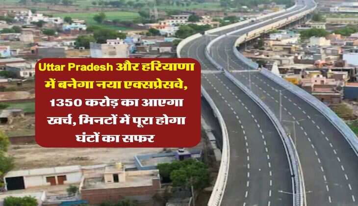 Uttar Pradesh और हरियाणा में बनेगा नया एक्सप्रेसवे, 1350 करोड़ का आएगा खर्च, मिनटों में पूरा होगा घंटों का सफर