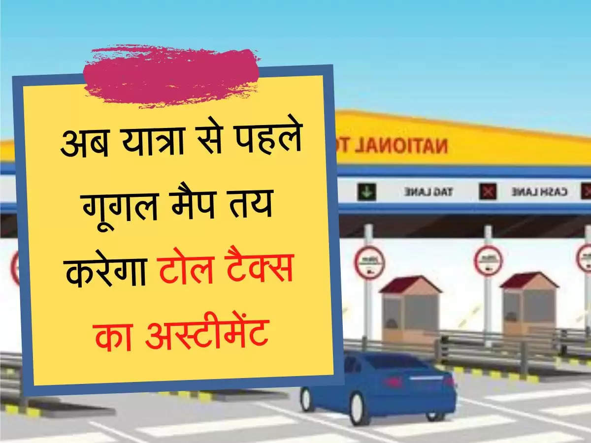 Toll Price estimate अब यात्रा से पहले गूगल मैप तय करेगा टोल टैक्स का अस्टीमेंट, चुटकियों में करें पता