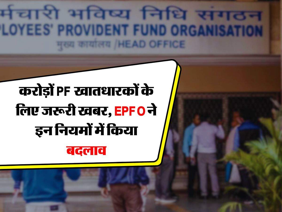 करोड़ों PF खातधारकों के लिए जरूरी खबर, EPFO ने इन नियमों में किया बदलाव