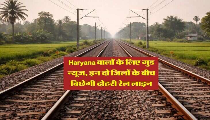 Haryana वालों के लिए गुड न्यूज, इन दो जिलों के बीच बिछेगी दोहरी रेल लाइन