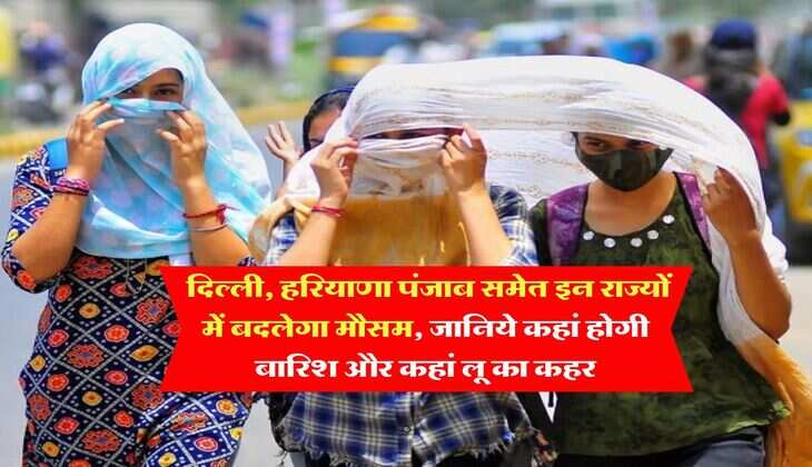 Weather Update : दिल्ली, हरियाणा पंजाब समेत इन राज्यों में बदलेगा मौसम, जानिये कहां होगी बारिश और कहां लू का कहर