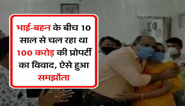 Property Dispute : भाई-बहन के बीच 10 साल से चल रहा था 100 करोड़ की प्रोपर्टी का विवाद, ऐसे हुआ समझौता