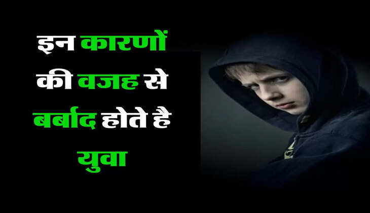 इन तीन कारणों की वजह से बर्बाद होते है युवा, बनाकर रखें इनसे दूरी 