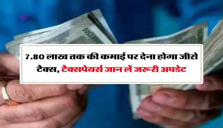 New Tax Regime: 7.80 लाख तक की कमाई पर देना होगा जीरो टैक्स, टैक्सपेयर्स जान लें जरूरी अपडेट