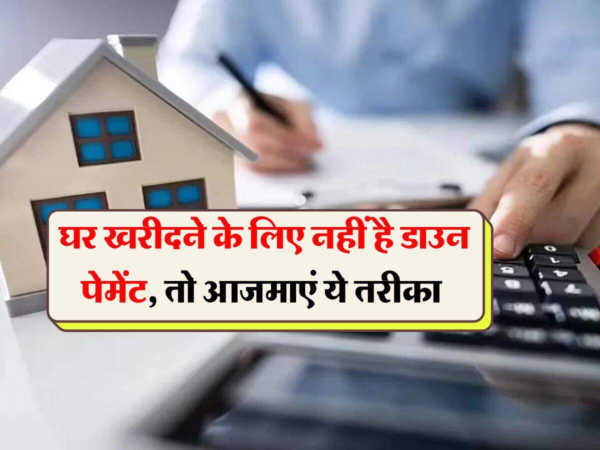 Property Updates : घर खरीदने के लिए नहीं है डाउन पेमेंट, तो आजमाएं ये तरीका