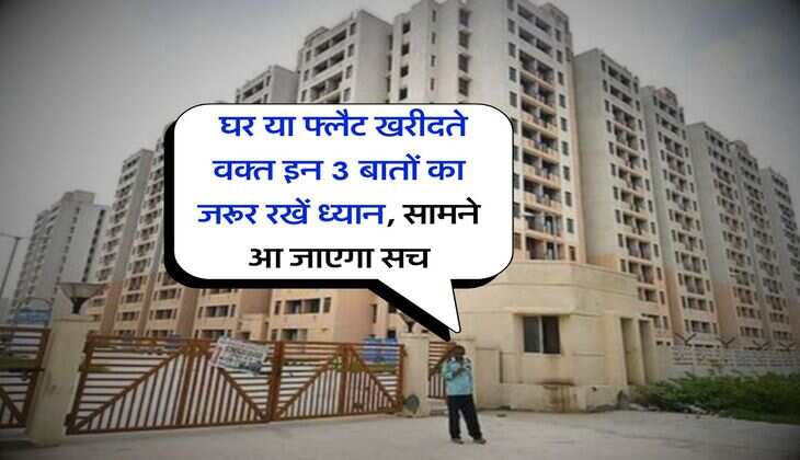 Property Update : घर या फ्लैट खरीदते वक्त इन 3 बातों का जरूर रखें ध्यान, सामने आ जाएगा सच
