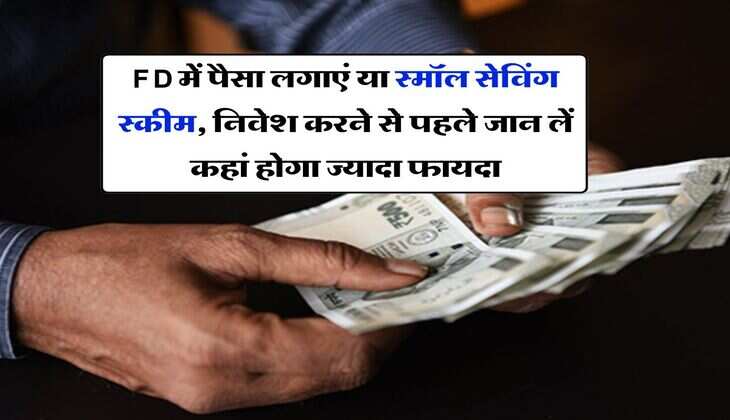 FD में पैसा लगाएं या स्मॉल सेविंग स्कीम, निवेश करने से पहले जान लें कहां होगा ज्यादा फायदा