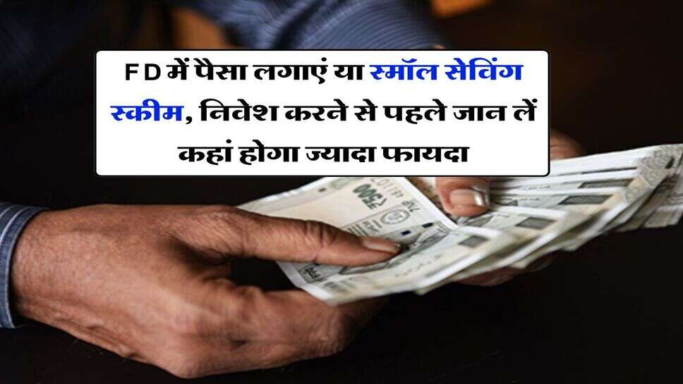 FD में पैसा लगाएं या स्मॉल सेविंग स्कीम, निवेश करने से पहले जान लें कहां होगा ज्यादा फायदा