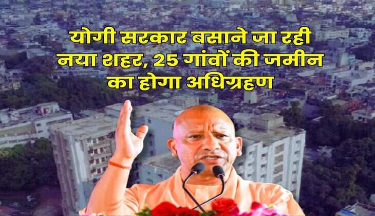 UP News : योगी सरकार बसाने जा रही नया शहर, 25 गांवों की जमीन का होगा अधिग्रहण