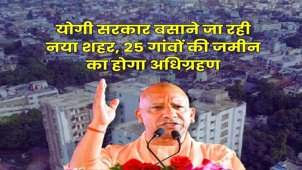 UP News : योगी सरकार बसाने जा रही नया शहर, 25 गांवों की जमीन का होगा अधिग्रहण