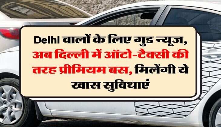 Delhi वालों के लिए गुड न्यूज, अब दिल्ली में ऑटो-टैक्सी की तरह प्रीमियम बस, मिलेंगी ये खास सुविधाएं